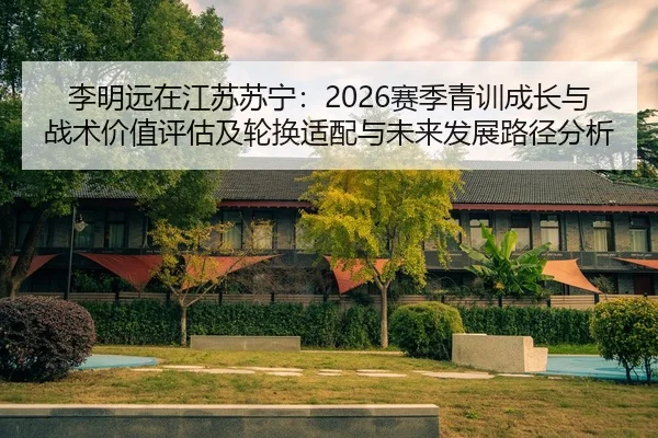 李明远在江苏苏宁：2026赛季青训成长与战术价值评估及轮换适配与未来发展路径分析