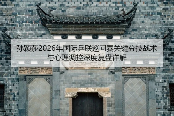 孙颖莎2026年国际乒联巡回赛关键分技战术与心理调控深度复盘详解