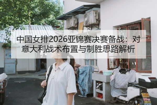中国女排2026亚锦赛决赛备战：对意大利战术布置与制胜思路解析