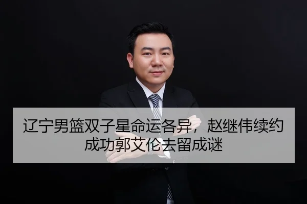 辽宁男篮双子星命运各异，赵继伟续约成功郭艾伦去留成谜